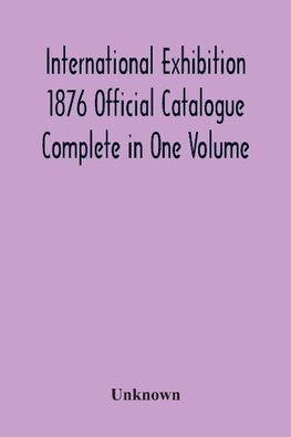 International Exhibition 1876 Official Catalogue Complete In One Volume