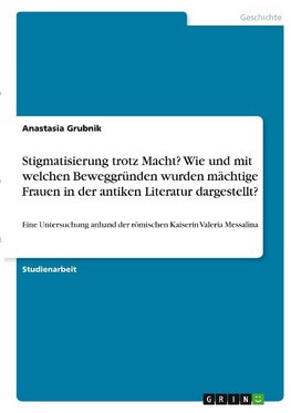 Stigmatisierung trotz Macht? Wie und mit welchen Beweggründen wurden mächtige Frauen in der antiken Literatur dargestellt?