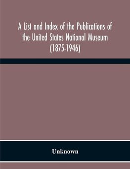 A List And Index Of The Publications Of The United States National Museum (1875-1946)