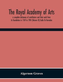 The Royal Academy Of Arts; A Complete Dictionary Of Contributors And Their Work From Its Foundation In 1769 To 1904 (Volume Iii) Eadie To Harraden