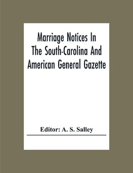 Marriage Notices In The South-Carolina And American General Gazette; From May 30, 1766 To February 28, 1781; And In Its Successor The Royal Gazette (1781-1782)