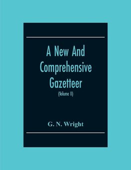 A New And Comprehensive Gazetteer; Being A Delineation Of The Present State Of The World From The Most Recent Authorities Arranged In Alphabetical Order, And Constituting A Systematic Dictionary Of Geography (Volume Ii)