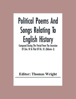 Political Poems And Songs Relating To English History Composed During The Period From The Accession Of Edw. Iii To That Of Ric. Iii. (Volume -I)