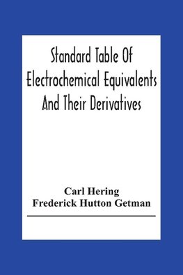 Standard Table Of Electrochemical Equivalents And Their Derivatives, With Explanatory Text On Electrochemical Calculations, Solutions Of Typical Practical Examples And Introductory Notes On Electrochemistry