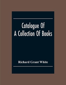 Catalogue Of A Collection Of Books, Mostly Printed In London And On The Continent Of Europe The Greater Part Of Which Are In Fine Condition, And A Large Number Of Which Are Bound By The Best Binders