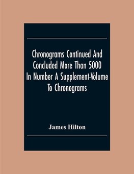 Chronograms Continued And Concluded More Than 5000 In Number A Supplement-Volume To Chronograms