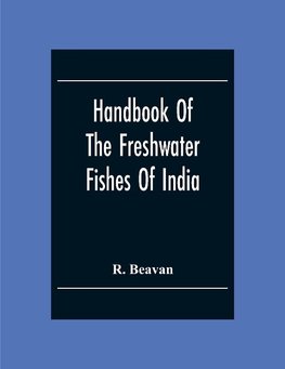 Handbook Of The Freshwater Fishes Of India. Giving The Characteristic Peculiarities Of All The Species At Present Known, And Intended As A Guide To Students And District Officers