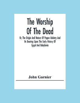 The Worship Of The Dead; Or, The Origin And Nature Of Pagan Idolatry And Its Bearing Upon The Early History Of Egypt And Babylonia