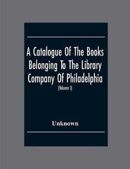 A Catalogue Of The Books Belonging To The Library Company Of Philadelphia; To Which Is Prefixed A Short Account Of The Institution With The Charter, Laws, And Regulations (Volume I)