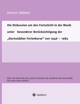 Die Diskussion um den Fortschritt in der Musik unter   besonderer Berücksichtigung der   "Darmstädter Ferienkurse" von 1946 - 1985