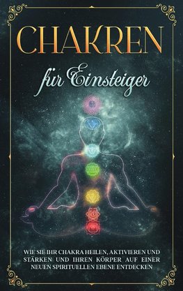 Chakren für Einsteiger: Wie Sie Ihr Chakra heilen, aktivieren und stärken und Ihren Körper auf einer neuen spirituellen Ebene entdecken