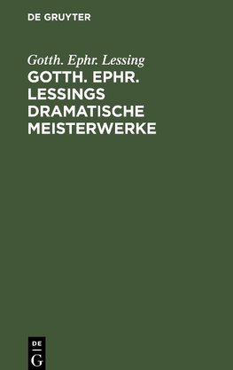 Gotth. Ephr. Lessings Dramatische Meisterwerke