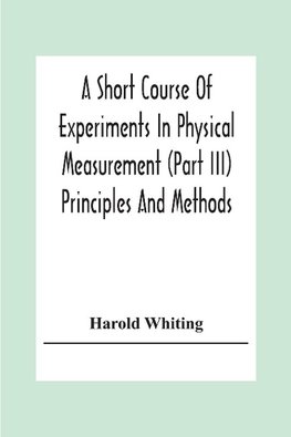 A Short Course Of Experiments In Physical Measurement (Part Iii) Principles And Methods