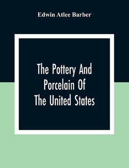 The Pottery And Porcelain Of The United States; An Historical Review Of American Ceramic Art From The Earliest Times To The Present Day