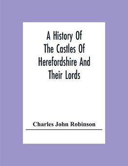 A History Of The Castles Of Herefordshire And Their Lords