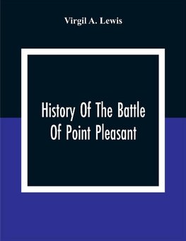 History Of The Battle Of Point Pleasant, Fought Between White Men And Indians At The Mouth Of The Great Kanawha River (Now Point Pleasant, West Virginia) Monday, October 10Th, 1774