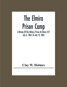 The Elmira Prison Camp; A History Of The Military Prison At Elmira, N.Y July 6, 1864, To July 10, 1865