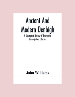 Ancient And Modern Denbigh; A Descriptive History Of The Castle, Borough And Liberties