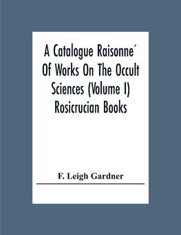 A Catalogue Raisonne´ Of Works On The Occult Sciences (Volume I) Rosicrucian Books