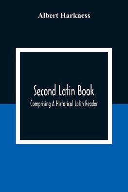 Second Latin Book; Comprising A Historical Latin Reader, With Notes And Rules For Translating; And An Exercise-Book, Developing A Complete Analytical Syntax; In A Series Of Lessons And Exercises, Involving The Construction, Analysis And Reconstruction Of