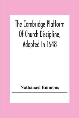 The Cambridge Platform Of Church Discipline, Adopted In 1648