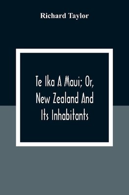 Te Ika A Maui; Or, New Zealand And Its Inhabitants; Illustrating The Origin, Manners, Customs, Mythology, Religion, Rites, Songs, Proverbs, Fables And Language Of The Maori And Polynesian Races In General;Together With The Geology, Natural History, Produc