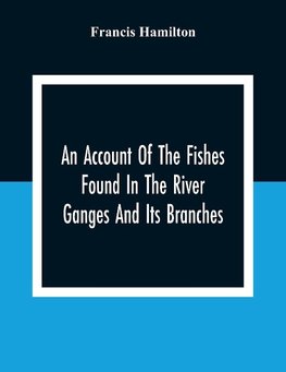 An Account Of The Fishes Found In The River Ganges And Its Branches