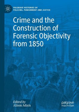 Crime and the Construction of Forensic Objectivity from 1850