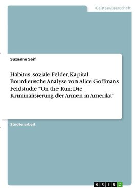 Habitus, soziale Felder, Kapital. Bourdieusche Analyse von Alice Goffmans Feldstudie "On the Run: Die Kriminalisierung der Armen in Amerika"