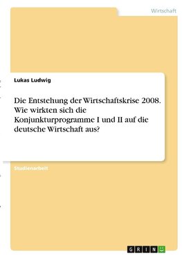 Die Entstehung der Wirtschaftskrise 2008. Wie wirkten sich die Konjunkturprogramme I und II auf die deutsche Wirtschaft aus?