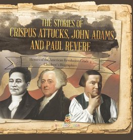 The Stories of Crispus Attucks, John Adams and Paul Revere | Heroes of the American Revolution Grade 4 | Children's Biographies