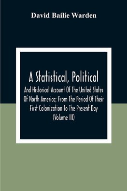 A Statistical, Political, And Historical Account Of The United States Of North America; From The Period Of Their First Colonization To The Present Day (Volume Iii)