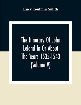 The Itinerary Of John Leland In Or About The Years 1535-1543 (Volume V) Parts IX, X, And XI; With Two Appendices, A Glossary, And General Index