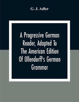 A Progressive German Reader, Adapted To The American Edition Of Ollendorff'S German Grammar; With Copious Notes And A Vocabulary