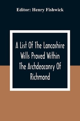 A List Of The Lancashire Wills Proved Within The Archdeaconry Of Richmond; And Now Preserved In The Probote Court At Lancaster From 1793 To 1812 ; Also A List Of The Wills Proved In The Peculiar Of Halton From1793 To 1812