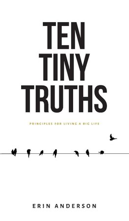 Ten Tiny Truths - Principles for Living a Big Life