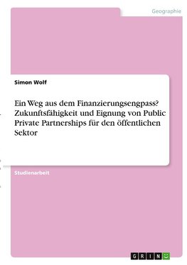 Ein Weg aus dem Finanzierungsengpass? Zukunftsfähigkeit und Eignung von Public Private Partnerships für den öffentlichen Sektor