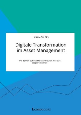 Digitale Transformation im Asset Management. Wie Banken auf den Markteintritt von FinTechs reagieren sollten