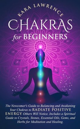 Chakras for Beginners The Newcomer's Guide to Awakening and Balancing Chakras. Radiate Positive Energy Others Will Notice. Includes a Spiritual Guide to Essential Oils, Gems and Herbs for Meditation and Healing.