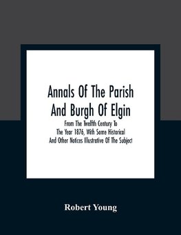 Annals Of The Parish And Burgh Of Elgin