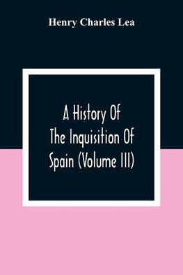 A History Of The Inquisition Of Spain (Volume III)