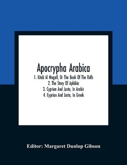 Apocrypha Arabica; 1. Kitab Al Magall, Or The Book Of The Rolls 2. The Story Of Aphikia 3. Cyprian And Justa, In Arabic 4. Cyprian And Justa, In Greek