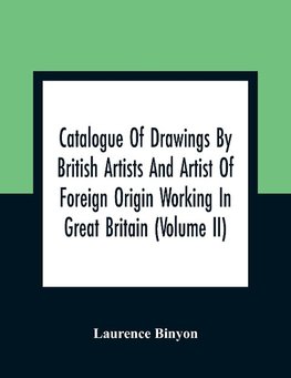 Catalogue Of Drawings By British Artists And Artist Of Foreign Origin Working In Great Britain (Volume Ii)