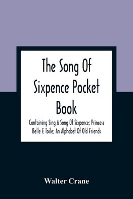 The Song Of Sixpence Pocket Book; Containing Sing A Song Of Sixpence; Princess Belle E Toile; An Alphabet Of Old Friends