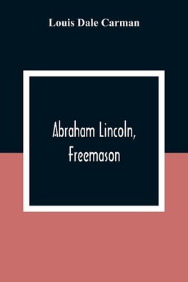 Abraham Lincoln, Freemason. An Address Delivered Before Harmony Lodge No. 17, F. A. A. M., Washington, D. C., January 28, 1914