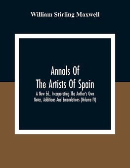 Annals Of The Artists Of Spain. A New Ed., Incorporating The Author'S Own Notes, Additions And Emendations (Volume Iv)