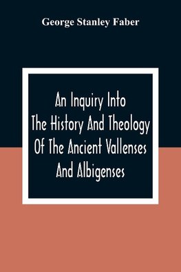 An Inquiry Into The History And Theology Of The Ancient Vallenses And Albigenses