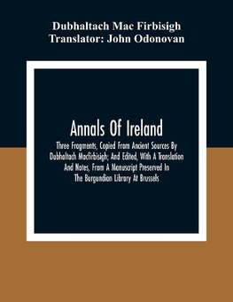 Annals Of Ireland. Three Fragments, Copied From Ancient Sources By Dubhaltach Macfirbisigh; And Edited, With A Translation And Notes, From A Manuscript Preserved In The Burgundian Library At Brussels