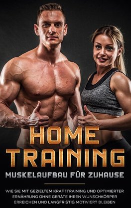 Home Training - Muskelaufbau für Zuhause: Wie Sie mit gezieltem Krafttraining und optimierter Ernährung ohne Geräte Ihren Wunschkörper erreichen und langfristig motiviert bleiben