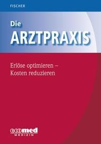 Die Arztpraxis - Erlöse optimieren - Kosten reduzieren